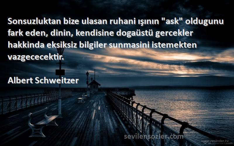 Albert Schweitzer Sözleri 
Sonsuzluktan bize ulasan ruhani ışının ask oldugunu fark eden, dinin, kendisine dogaüstü gercekler hakkinda eksiksiz bilgiler sunmasini istemekten vazgececektir.