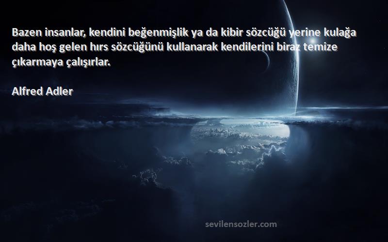 Alfred Adler Sözleri 
Bazen insanlar, kendini beğenmişlik ya da kibir sözcüğü yerine kulağa daha hoş gelen hırs sözcüğünü kullanarak kendilerini biraz temize çıkarmaya çalışırlar.