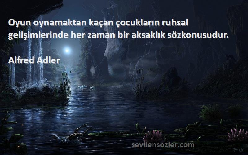 Alfred Adler Sözleri 
Oyun oynamaktan kaçan çocukların ruhsal gelişimlerinde her zaman bir aksaklık sözkonusudur.