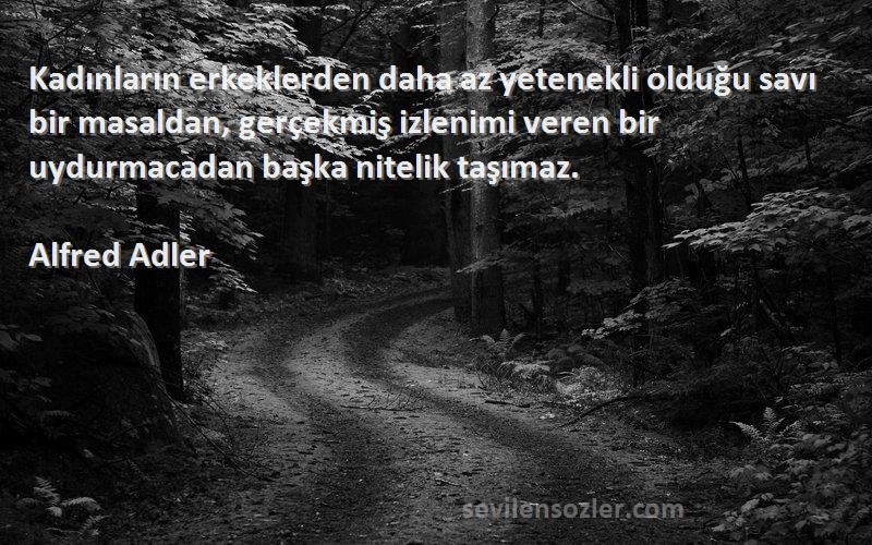 Alfred Adler Sözleri 
Kadınların erkeklerden daha az yetenekli olduğu savı bir masaldan, gerçekmiş izlenimi veren bir uydurmacadan başka nitelik taşımaz.