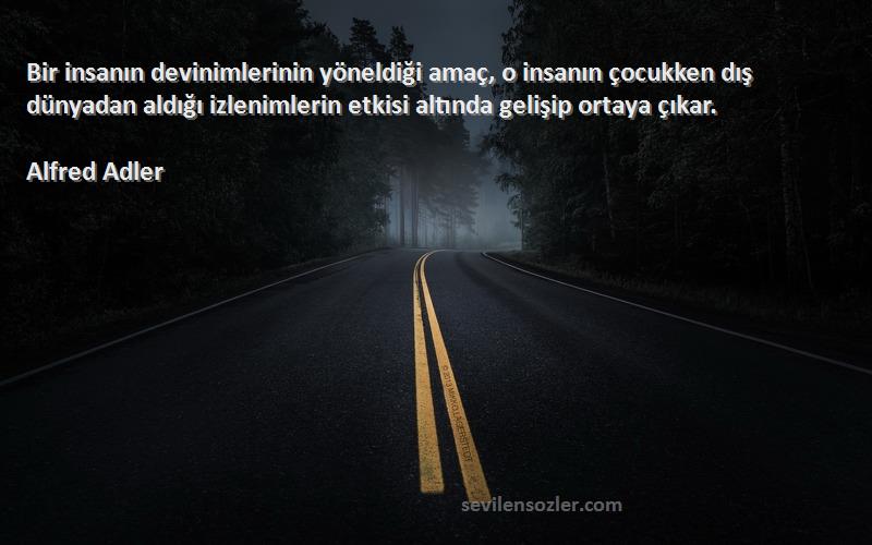 Alfred Adler Sözleri 
Bir insanın devinimlerinin yöneldiği amaç, o insanın çocukken dış dünyadan aldığı izlenimlerin etkisi altında gelişip ortaya çıkar.