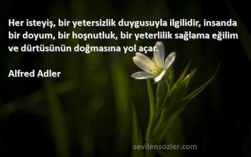 Alfred Adler Sözleri 
Her isteyiş, bir yetersizlik duygusuyla ilgilidir, insanda bir doyum, bir hoşnutluk, bir yeterlilik sağlama eğilim ve dürtüsünün doğmasına yol açar.