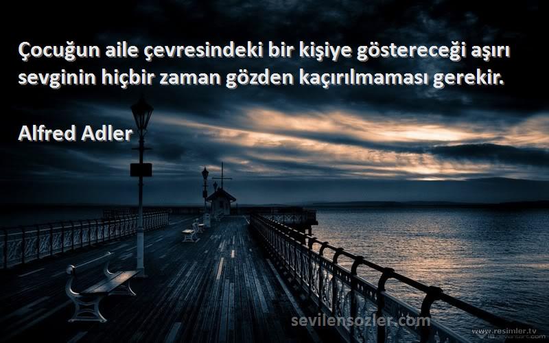 Alfred Adler Sözleri 
Çocuğun aile çevresindeki bir kişiye göstereceği aşırı sevginin hiçbir zaman gözden kaçırılmaması gerekir.