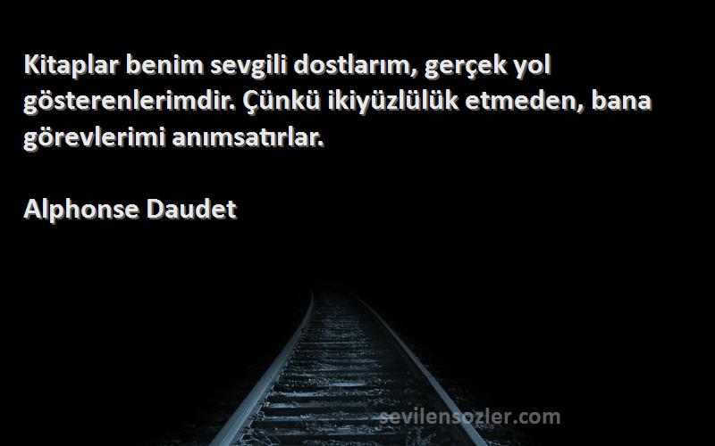 Alphonse Daudet Sözleri 
Kitaplar benim sevgili dostlarım, gerçek yol gösterenlerimdir. Çünkü ikiyüzlülük etmeden, bana görevlerimi anımsatırlar.