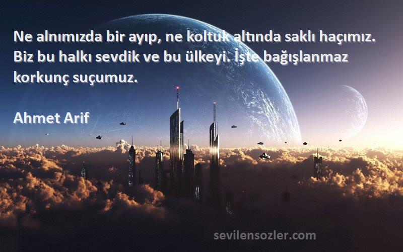 Ahmet Arif Sözleri 
Ne alnımızda bir ayıp, ne koltuk altında saklı haçımız. Biz bu halkı sevdik ve bu ülkeyi. İşte bağışlanmaz korkunç suçumuz.