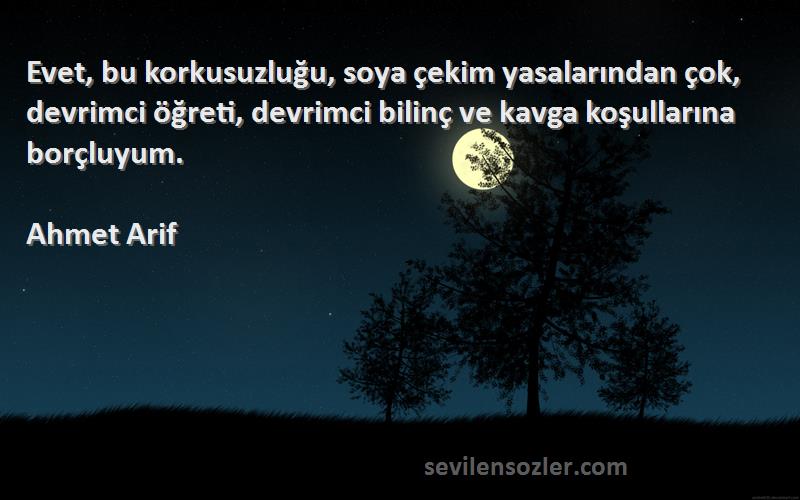 Ahmet Arif Sözleri 
Evet, bu korkusuzluğu, soya çekim yasalarından çok, devrimci öğreti, devrimci bilinç ve kavga koşullarına borçluyum.