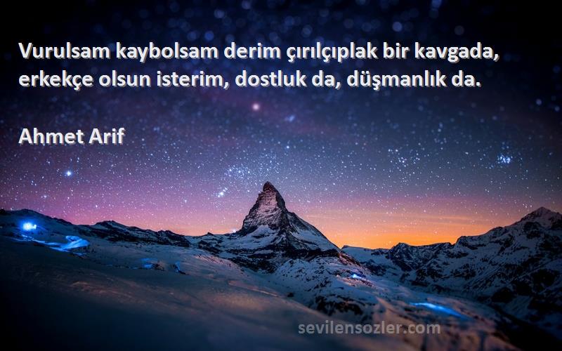 Ahmet Arif Sözleri 
Vurulsam kaybolsam derim çırılçıplak bir kavgada, erkekçe olsun isterim, dostluk da, düşmanlık da.