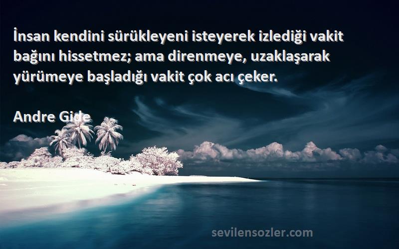 Andre Gide Sözleri 
İnsan kendini sürükleyeni isteyerek izlediği vakit bağını hissetmez; ama direnmeye, uzaklaşarak yürümeye başladığı vakit çok acı çeker.