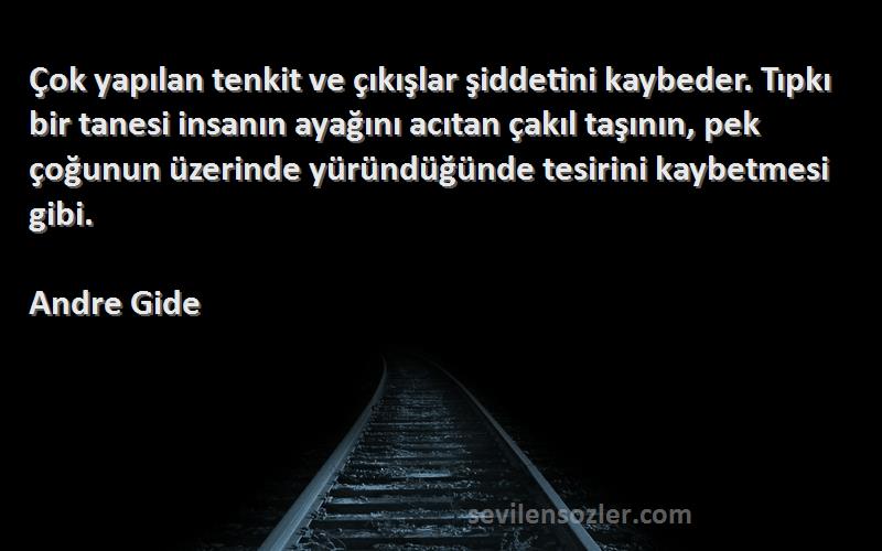 Andre Gide Sözleri 
Çok yapılan tenkit ve çıkışlar şiddetini kaybeder. Tıpkı bir tanesi insanın ayağını acıtan çakıl taşının, pek çoğunun üzerinde yüründüğünde tesirini kaybetmesi gibi.