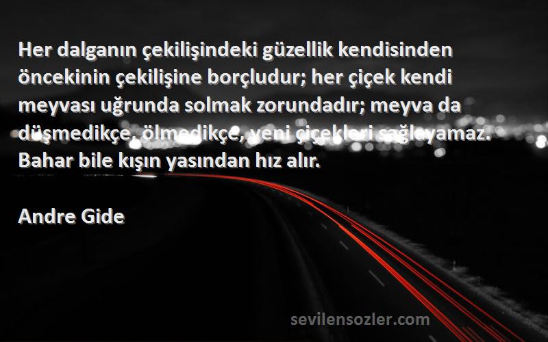 Andre Gide Sözleri 
Her dalganın çekilişindeki güzellik kendisinden öncekinin çekilişine borçludur; her çiçek kendi meyvası uğrunda solmak zorundadır; meyva da düşmedikçe, ölmedikçe, yeni çiçekleri sağlayamaz. Bahar bile kışın yasından hız alır.