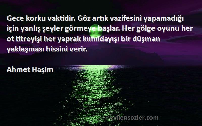 Ahmet Haşim Sözleri 
Gece korku vaktidir. Göz artık vazifesini yapamadığı için yanlış şeyler görmeye başlar. Her gölge oyunu her ot titreyişi her yaprak kımıldayışı bir düşman yaklaşması hissini verir.