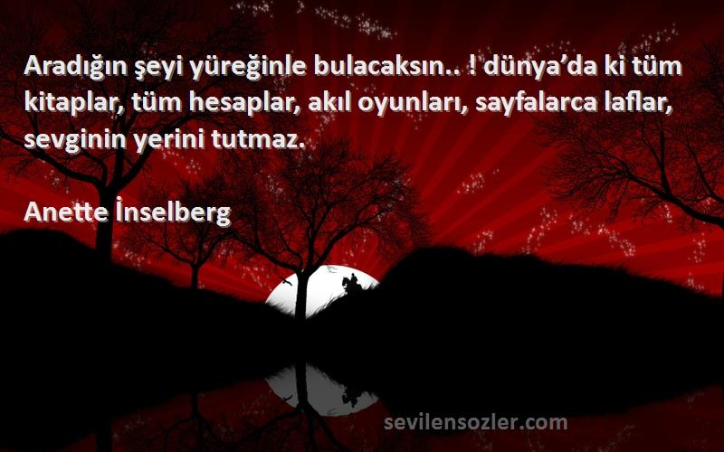 Anette İnselberg Sözleri 
Aradığın şeyi yüreğinle bulacaksın.. ! dünya’da ki tüm kitaplar, tüm hesaplar, akıl oyunları, sayfalarca laflar, sevginin yerini tutmaz.