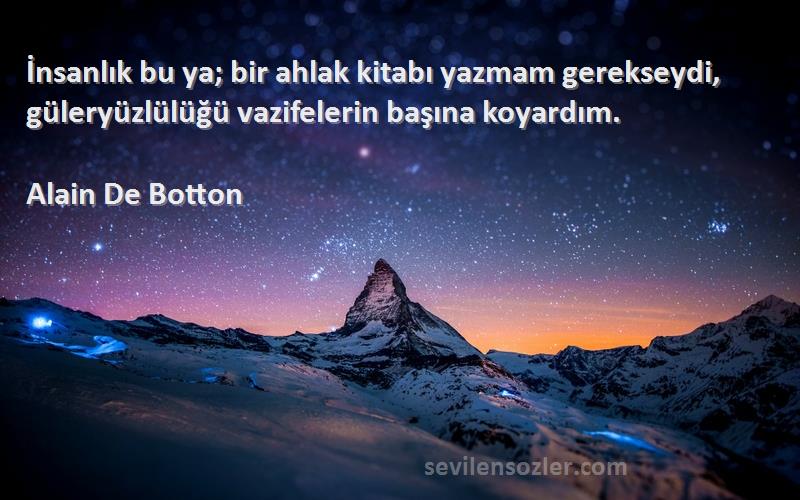Alain De Botton Sözleri 
İnsanlık bu ya; bir ahlak kitabı yazmam gerekseydi, güleryüzlülüğü vazifelerin başına koyardım.