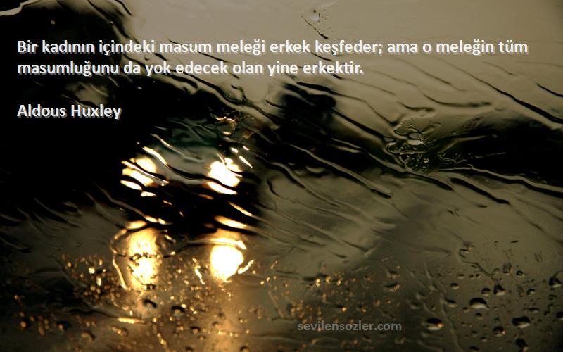 Aldous Huxley Sözleri 
Bir kadının içindeki masum meleği erkek keşfeder; ama o meleğin tüm masumluğunu da yok edecek olan yine erkektir.