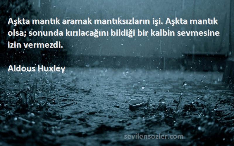 Aldous Huxley Sözleri 
Aşkta mantık aramak mantıksızların işi. Aşkta mantık olsa; sonunda kırılacağını bildiği bir kalbin sevmesine izin vermezdi.