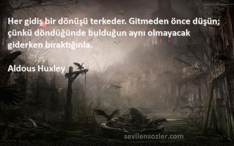 Aldous Huxley Sözleri 
Her gidiş bir dönüşü terkeder. Gitmeden önce düşün; çünkü döndüğünde bulduğun aynı olmayacak giderken bıraktığınla.