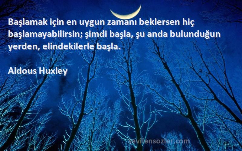 Aldous Huxley Sözleri 
Başlamak için en uygun zamanı beklersen hiç başlamayabilirsin; şimdi başla, şu anda bulunduğun yerden, elindekilerle başla.