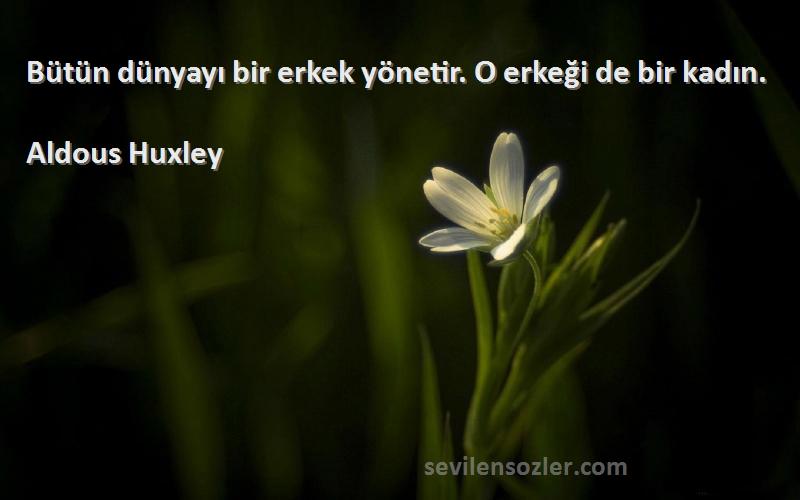 Aldous Huxley Sözleri 
Bütün dünyayı bir erkek yönetir. O erkeği de bir kadın.