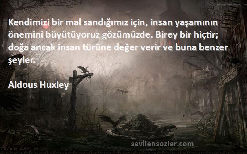 Aldous Huxley Sözleri 
Kendimizi bir mal sandığımız için, insan yaşamının önemini büyütüyoruz gözümüzde. Birey bir hiçtir; doğa ancak insan türüne değer verir ve buna benzer şeyler.