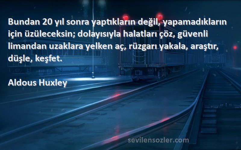 Aldous Huxley Sözleri 
Bundan 20 yıl sonra yaptıkların değil, yapamadıkların için üzüleceksin; dolayısıyla halatları çöz, güvenli limandan uzaklara yelken aç, rüzgarı yakala, araştır, düşle, keşfet.