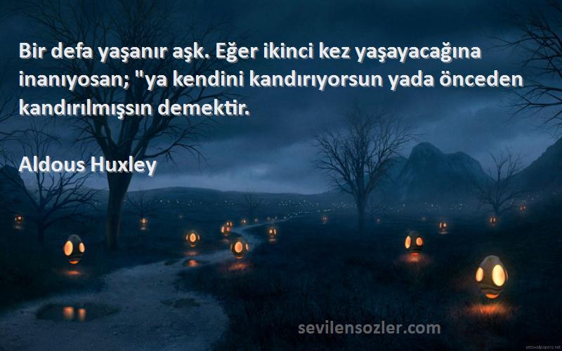 Aldous Huxley Sözleri 
Bir defa yaşanır aşk. Eğer ikinci kez yaşayacağına inanıyosan; ya kendini kandırıyorsun yada önceden kandırılmışsın demektir.