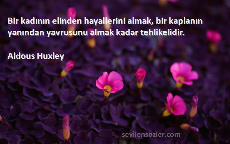 Aldous Huxley Sözleri 
Bir kadının elinden hayallerini almak, bir kaplanın yanından yavrusunu almak kadar tehlikelidir.