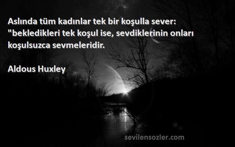 Aldous Huxley Sözleri 
Aslında tüm kadınlar tek bir koşulla sever: bekledikleri tek koşul ise, sevdiklerinin onları koşulsuzca sevmeleridir.