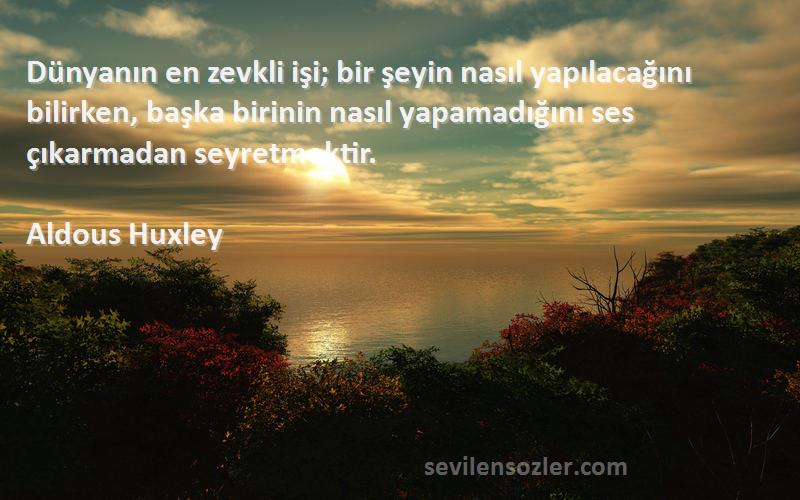 Aldous Huxley Sözleri 
Dünyanın en zevkli işi; bir şeyin nasıl yapılacağını bilirken, başka birinin nasıl yapamadığını ses çıkarmadan seyretmektir.