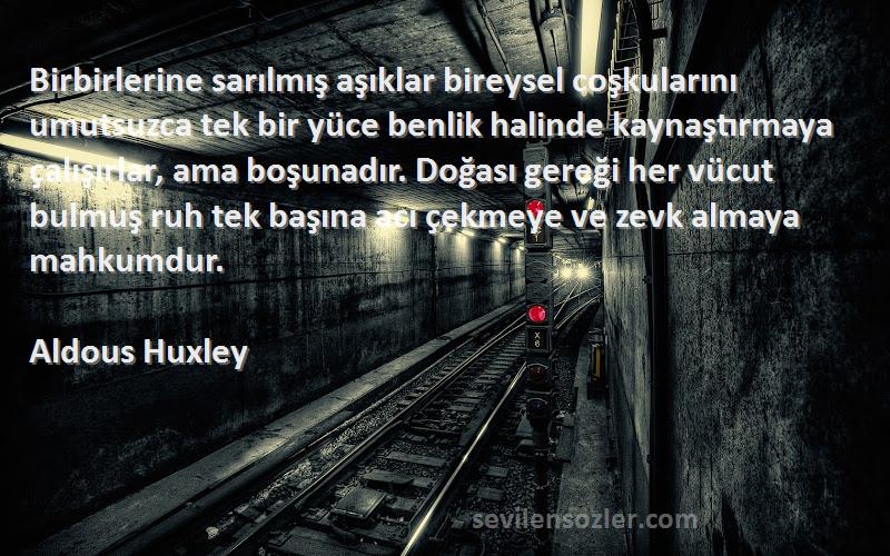 Aldous Huxley Sözleri 
Birbirlerine sarılmış aşıklar bireysel coşkularını umutsuzca tek bir yüce benlik halinde kaynaştırmaya çalışırlar, ama boşunadır. Doğası gereği her vücut bulmuş ruh tek başına acı çekmeye ve zevk almaya mahkumdur.