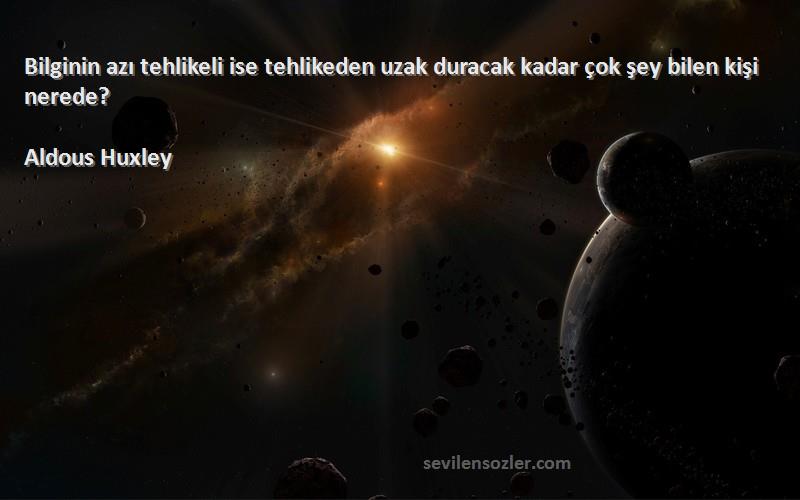 Aldous Huxley Sözleri 
Bilginin azı tehlikeli ise tehlikeden uzak duracak kadar çok şey bilen kişi nerede?