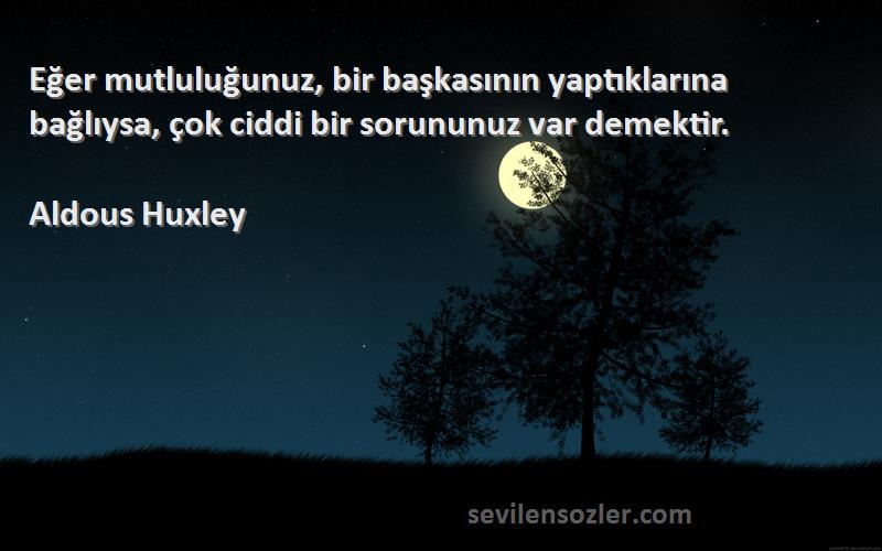 Aldous Huxley Sözleri 
Eğer mutluluğunuz, bir başkasının yaptıklarına bağlıysa, çok ciddi bir sorununuz var demektir.