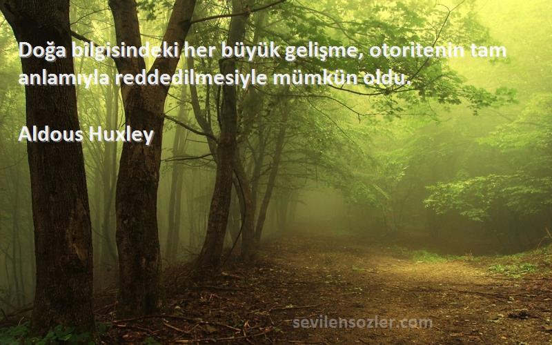 Aldous Huxley Sözleri 
Doğa bilgisindeki her büyük gelişme, otoritenin tam anlamıyla reddedilmesiyle mümkün oldu.