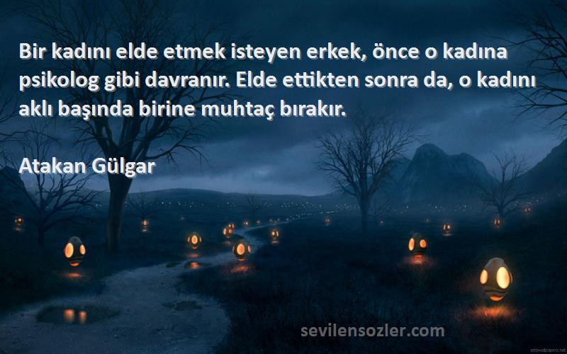 Atakan Gülgar Sözleri 
Bir kadını elde etmek isteyen erkek, önce o kadına psikolog gibi davranır. Elde ettikten sonra da, o kadını aklı başında birine muhtaç bırakır.