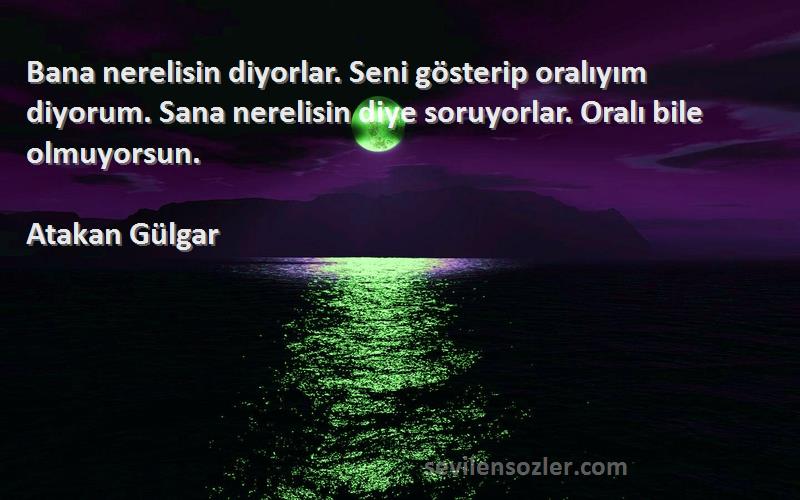 Atakan Gülgar Sözleri 
Bana nerelisin diyorlar. Seni gösterip oralıyım diyorum. Sana nerelisin diye soruyorlar. Oralı bile olmuyorsun.