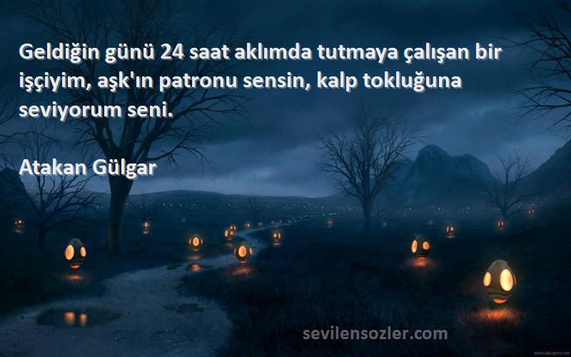 Atakan Gülgar Sözleri 
Geldiğin günü 24 saat aklımda tutmaya çalışan bir işçiyim, aşk'ın patronu sensin, kalp tokluğuna seviyorum seni.