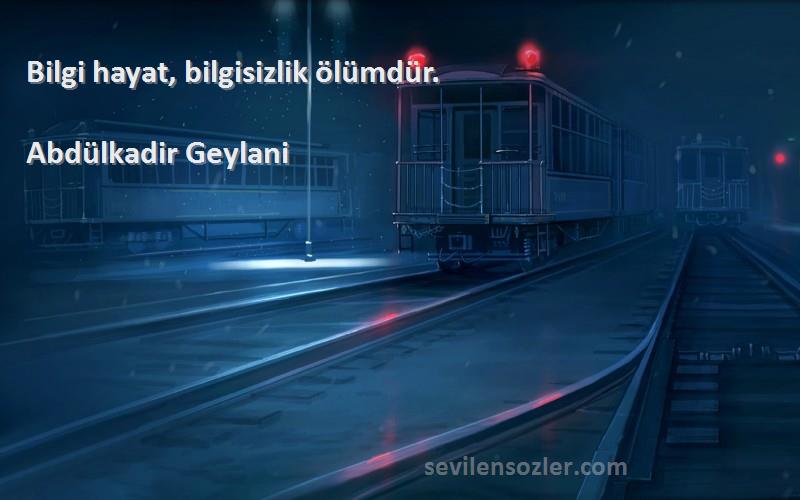 Abdülkadir Geylani Sözleri 
Bilgi hayat, bilgisizlik ölümdür.