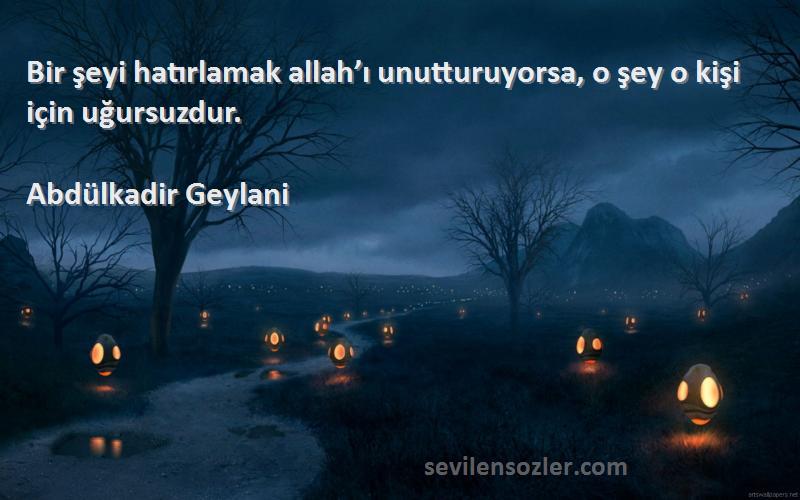 Abdülkadir Geylani - Bir şeyi hatırlamak allah’ı unutturuyorsa, o şey o kişi için uğursuzdur.