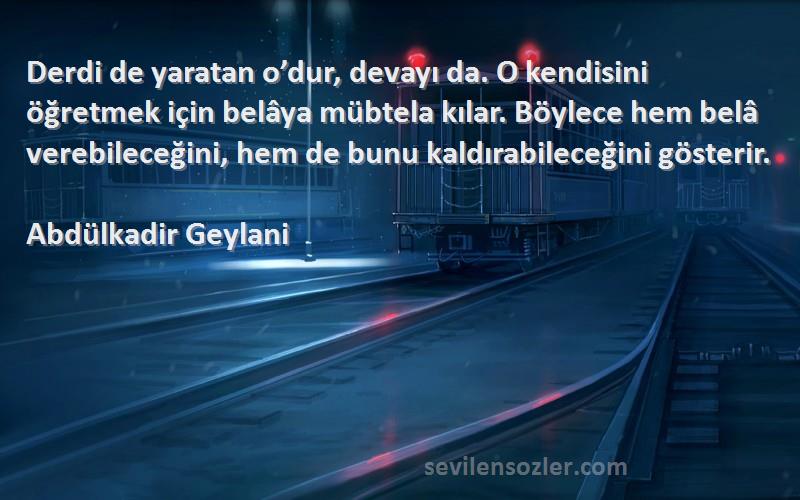 Abdülkadir Geylani Sözleri 
Derdi de yaratan o’dur, devayı da. O kendisini öğretmek için belâya mübtela kılar. Böylece hem belâ verebileceğini, hem de bunu kaldırabileceğini gösterir.