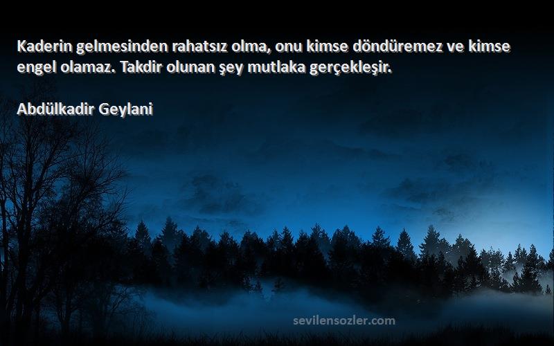 Abdülkadir Geylani Sözleri 
Kaderin gelmesinden rahatsız olma, onu kimse döndüremez ve kimse engel olamaz. Takdir olunan şey mutlaka gerçekleşir.