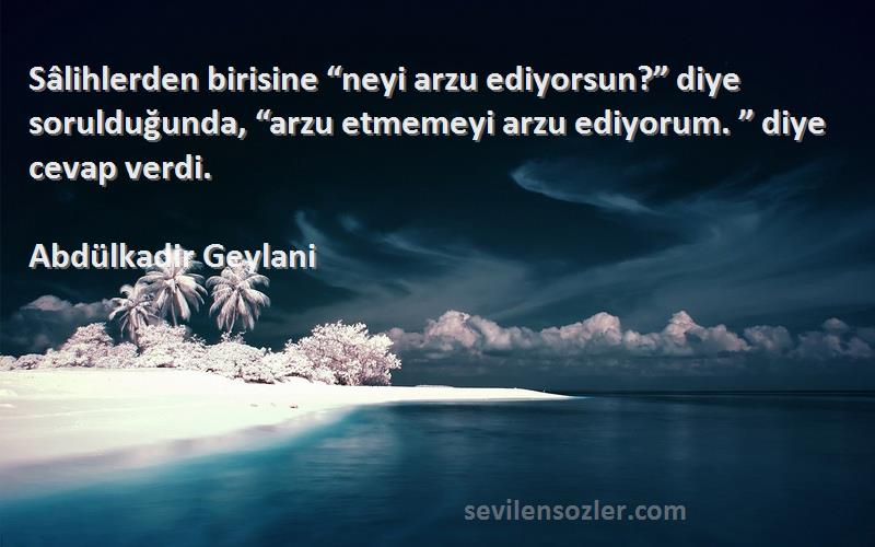 Abdülkadir Geylani Sözleri 
Sâlihlerden birisine “neyi arzu ediyorsun?” diye sorulduğunda, “arzu etmemeyi arzu ediyorum. ” diye cevap verdi.