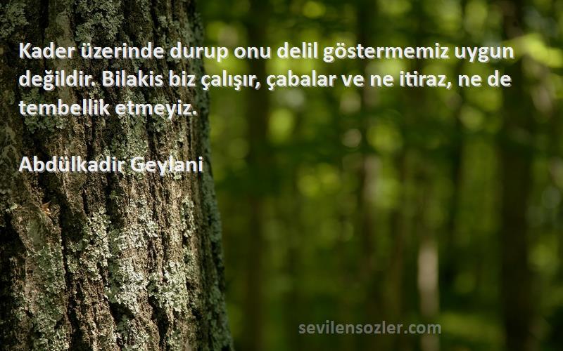 Abdülkadir Geylani Sözleri 
Kader üzerinde durup onu delil göstermemiz uygun değildir. Bilakis biz çalışır, çabalar ve ne itiraz, ne de tembellik etmeyiz.