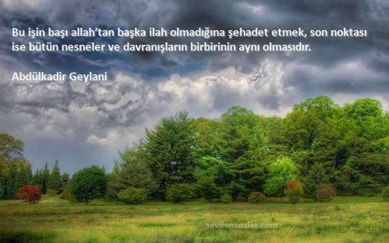 Abdülkadir Geylani Sözleri 
Bu işin başı allah’tan başka ilah olmadığına şehadet etmek, son noktası ise bütün nesneler ve davranışların birbirinin aynı olmasıdır.
