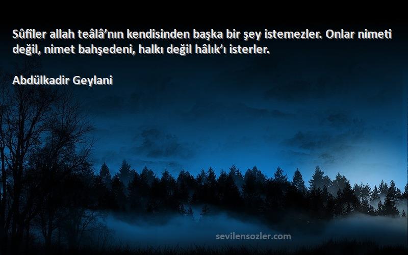 Abdülkadir Geylani Sözleri 
Sûfîler allah teâlâ’nın kendisinden başka bir şey istemezler. Onlar nimeti değil, nimet bahşedeni, halkı değil hâlık’ı isterler.