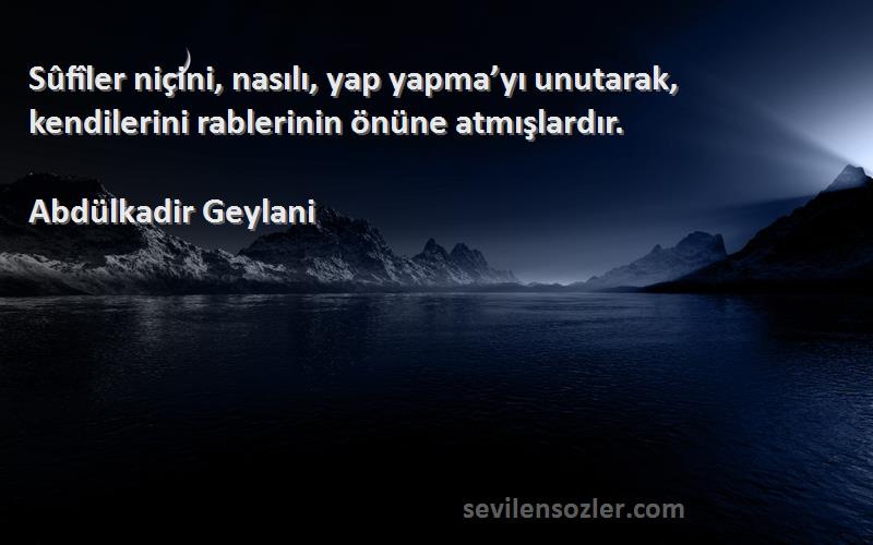 Abdülkadir Geylani Sözleri 
Sûfîler niçini, nasılı, yap yapma’yı unutarak, kendilerini rablerinin önüne atmışlardır.