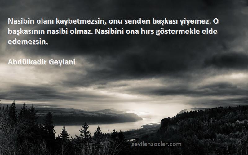 Abdülkadir Geylani Sözleri 
Nasibin olanı kaybetmezsin, onu senden başkası yiyemez. O başkasının nasibi olmaz. Nasibini ona hırs göstermekle elde edemezsin.