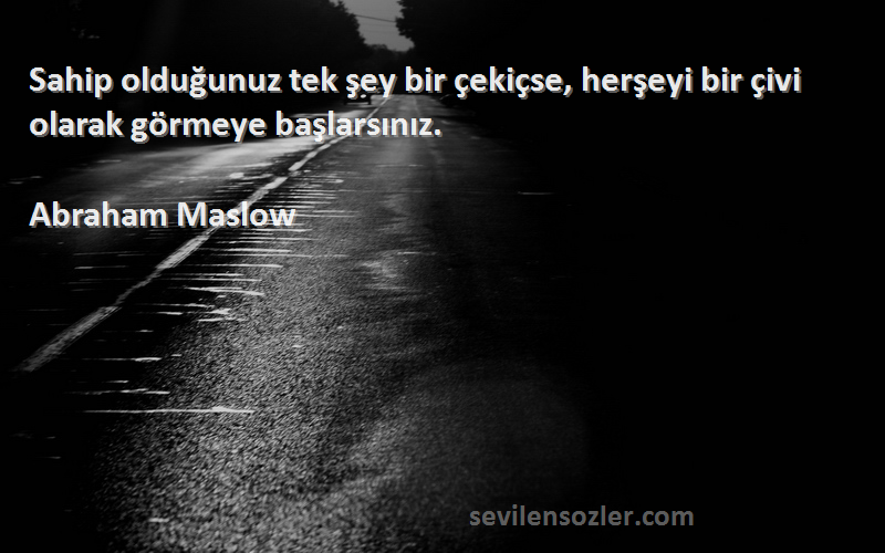 Abraham Maslow Sözleri 
Sahip olduğunuz tek şey bir çekiçse, herşeyi bir çivi olarak görmeye başlarsınız.