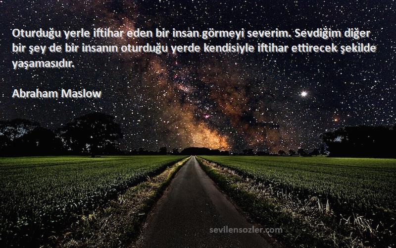 Abraham Maslow Sözleri 
Oturduğu yerle iftihar eden bir insan görmeyi severim. Sevdiğim diğer bir şey de bir insanın oturduğu yerde kendisiyle iftihar ettirecek şekilde yaşamasıdır.