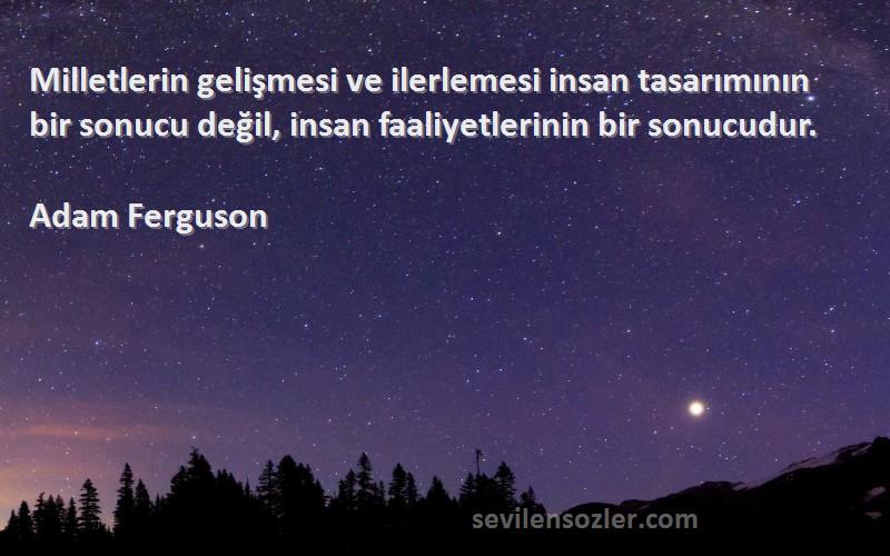 Adam Ferguson Sözleri 
Milletlerin gelişmesi ve ilerlemesi insan tasarımının bir sonucu değil, insan faaliyetlerinin bir sonucudur.