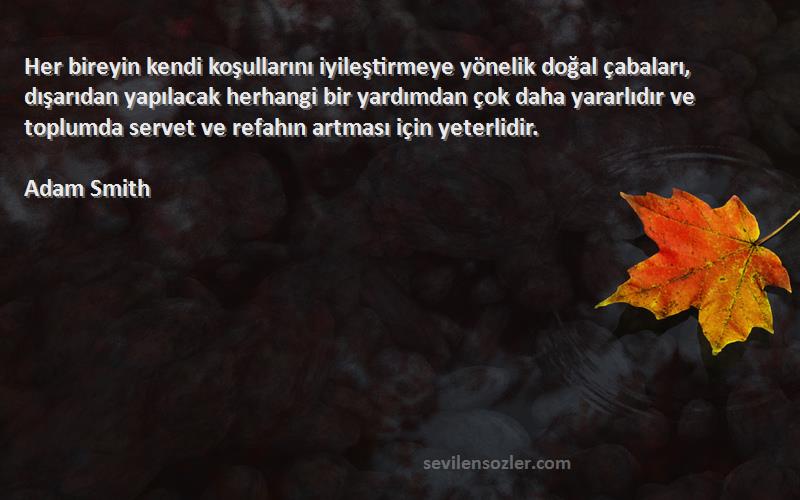 Adam Smith Sözleri 
Her bireyin kendi koşullarını iyileştirmeye yönelik doğal çabaları, dışarıdan yapılacak herhangi bir yardımdan çok daha yararlıdır ve toplumda servet ve refahın artması için yeterlidir.