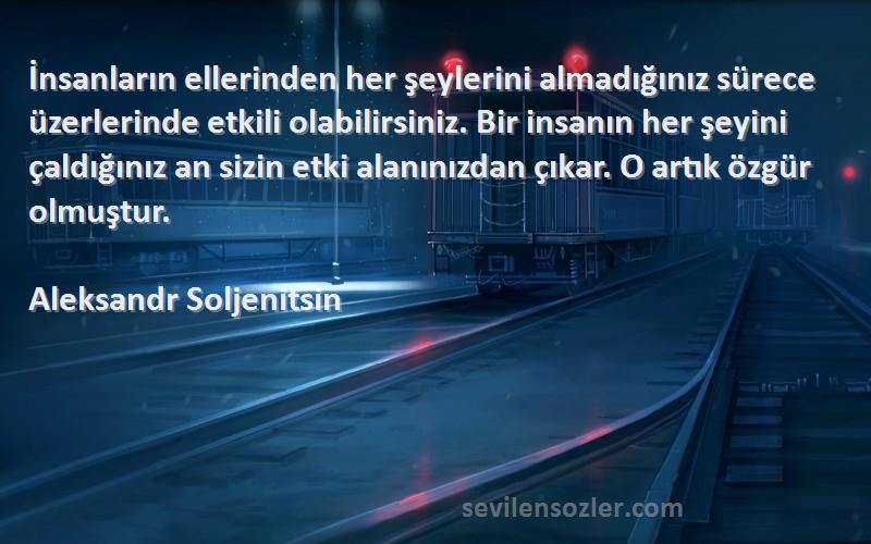 Aleksandr Soljenitsin Sözleri 
İnsanların ellerinden her şeylerini almadığınız sürece üzerlerinde etkili olabilirsiniz. Bir insanın her şeyini çaldığınız an sizin etki alanınızdan çıkar. O artık özgür olmuştur.